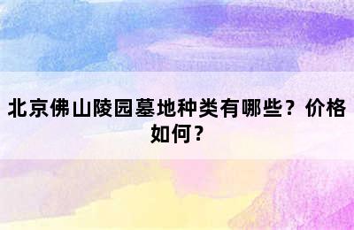 北京佛山陵园墓地种类有哪些？价格如何？