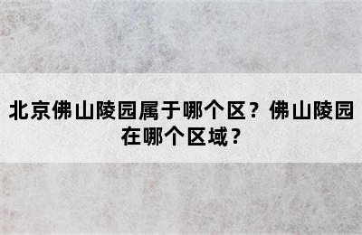 北京佛山陵园属于哪个区？佛山陵园在哪个区域？
