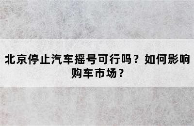 北京停止汽车摇号可行吗？如何影响购车市场？