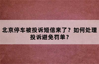 北京停车被投诉短信来了？如何处理投诉避免罚单？