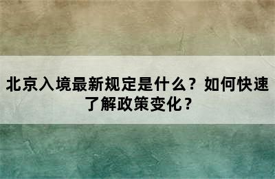 北京入境最新规定是什么？如何快速了解政策变化？