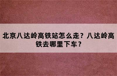 北京八达岭高铁站怎么走？八达岭高铁去哪里下车？