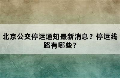 北京公交停运通知最新消息？停运线路有哪些？