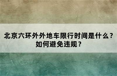 北京六环外外地车限行时间是什么？如何避免违规？
