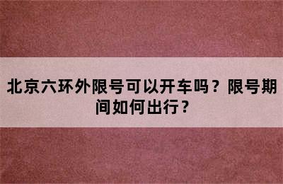 北京六环外限号可以开车吗？限号期间如何出行？