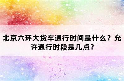 北京六环大货车通行时间是什么？允许通行时段是几点？