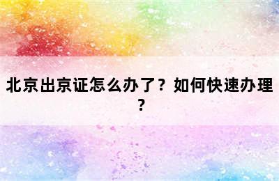 北京出京证怎么办了？如何快速办理？