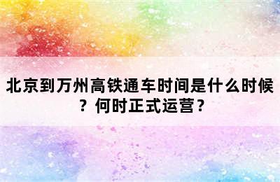 北京到万州高铁通车时间是什么时候？何时正式运营？