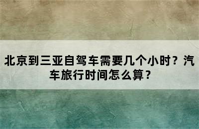 北京到三亚自驾车需要几个小时？汽车旅行时间怎么算？