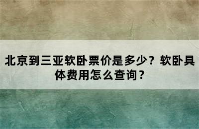 北京到三亚软卧票价是多少？软卧具体费用怎么查询？