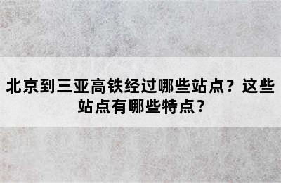 北京到三亚高铁经过哪些站点？这些站点有哪些特点？