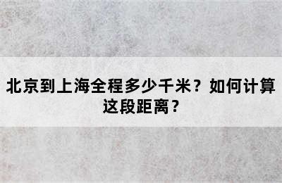 北京到上海全程多少千米？如何计算这段距离？