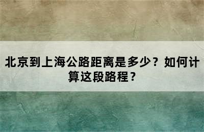 北京到上海公路距离是多少？如何计算这段路程？