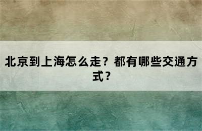 北京到上海怎么走？都有哪些交通方式？