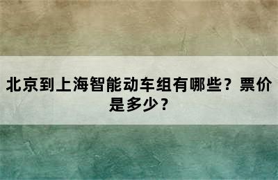 北京到上海智能动车组有哪些？票价是多少？