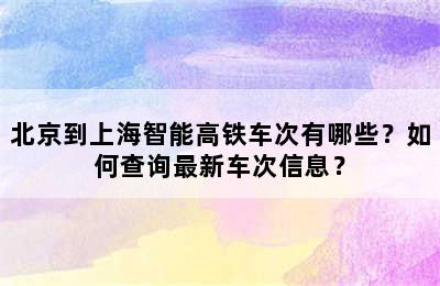 北京到上海智能高铁车次有哪些？如何查询最新车次信息？