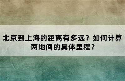 北京到上海的距离有多远？如何计算两地间的具体里程？