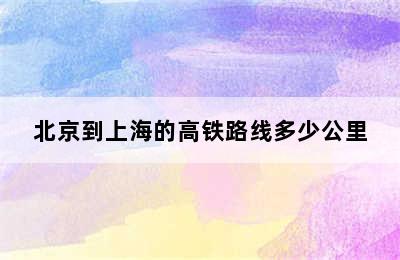 北京到上海的高铁路线多少公里