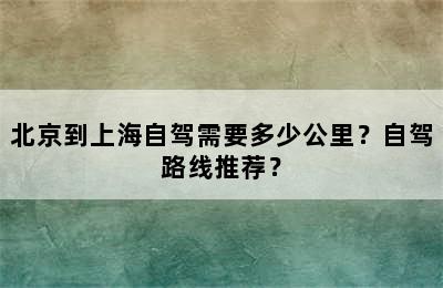 北京到上海自驾需要多少公里？自驾路线推荐？