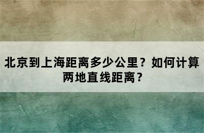 北京到上海距离多少公里？如何计算两地直线距离？