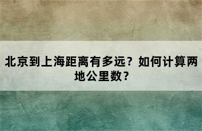 北京到上海距离有多远？如何计算两地公里数？