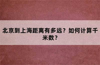 北京到上海距离有多远？如何计算千米数？