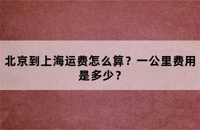 北京到上海运费怎么算？一公里费用是多少？