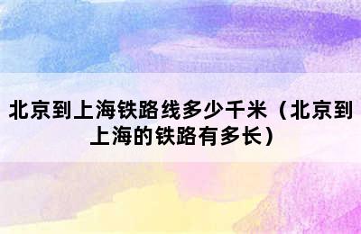 北京到上海铁路线多少千米（北京到上海的铁路有多长）