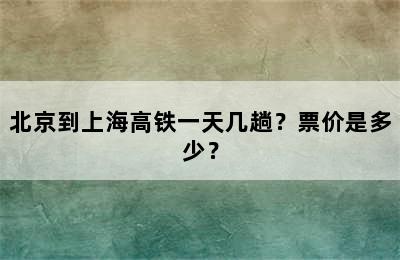 北京到上海高铁一天几趟？票价是多少？