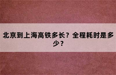 北京到上海高铁多长？全程耗时是多少？