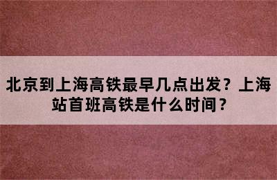 北京到上海高铁最早几点出发？上海站首班高铁是什么时间？