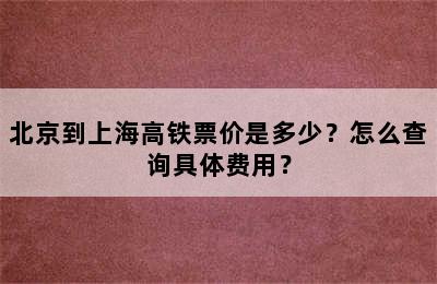 北京到上海高铁票价是多少？怎么查询具体费用？