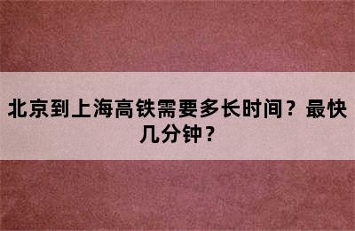 北京到上海高铁需要多长时间？最快几分钟？