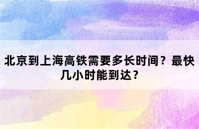 北京到上海高铁需要多长时间？最快几小时能到达？