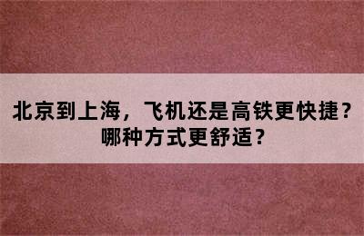 北京到上海，飞机还是高铁更快捷？哪种方式更舒适？