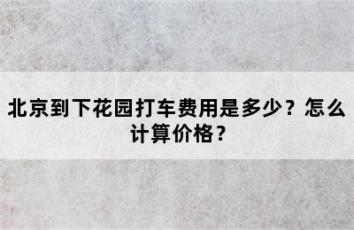 北京到下花园打车费用是多少？怎么计算价格？