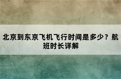 北京到东京飞机飞行时间是多少？航班时长详解