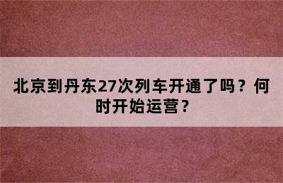 北京到丹东27次列车开通了吗？何时开始运营？