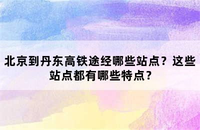 北京到丹东高铁途经哪些站点？这些站点都有哪些特点？