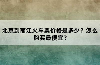 北京到丽江火车票价格是多少？怎么购买最便宜？