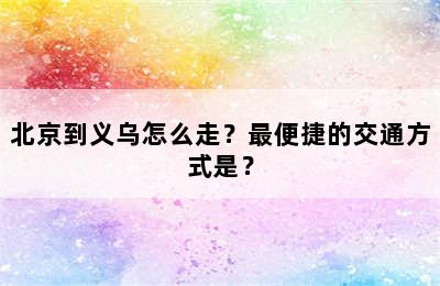北京到义乌怎么走？最便捷的交通方式是？