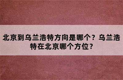 北京到乌兰浩特方向是哪个？乌兰浩特在北京哪个方位？