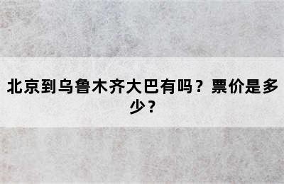 北京到乌鲁木齐大巴有吗？票价是多少？