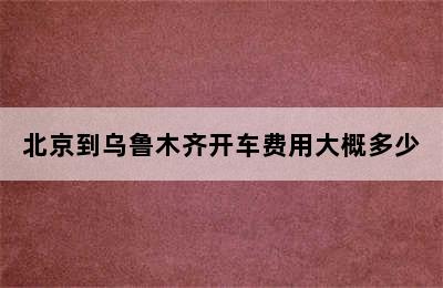 北京到乌鲁木齐开车费用大概多少