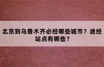 北京到乌鲁木齐必经哪些城市？途经站点有哪些？