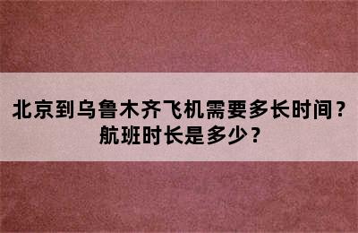 北京到乌鲁木齐飞机需要多长时间？航班时长是多少？