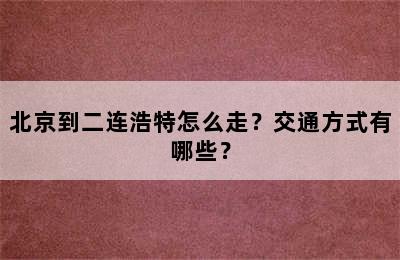 北京到二连浩特怎么走？交通方式有哪些？