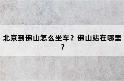 北京到佛山怎么坐车？佛山站在哪里？