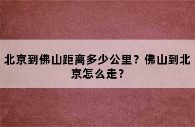 北京到佛山距离多少公里？佛山到北京怎么走？