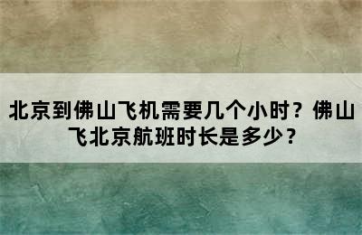 北京到佛山飞机需要几个小时？佛山飞北京航班时长是多少？